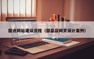 常德甜点网站建设流程（甜品店网页设计案例）