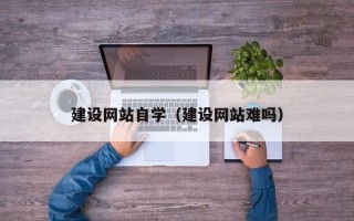 常德建设网站自学（建设网站难吗）