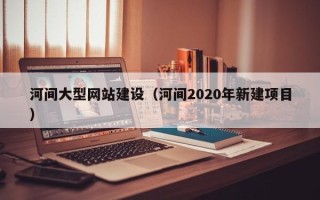 常德河间大型网站建设（河间2020年新建项目）