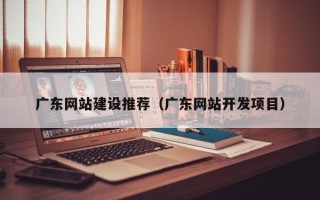 常德广东网站建设推荐（广东网站开发项目）