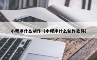 常德小程序什么制作（小程序什么制作软件）