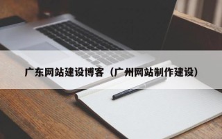 常德广东网站建设博客（广州网站制作建设）