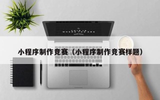 常德小程序制作竞赛（小程序制作竞赛样题）