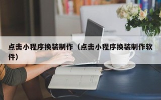 常德点击小程序换装制作（点击小程序换装制作软件）