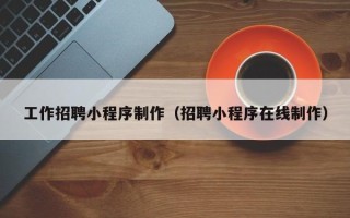 常德工作招聘小程序制作（招聘小程序在线制作）