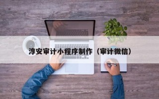 常德淳安审计小程序制作（审计微信）