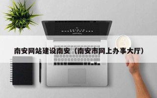 常德南安网站建设南安（南安市网上办事大厅）