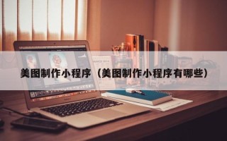 常德美图制作小程序（美图制作小程序有哪些）