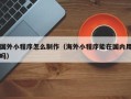 常德国外小程序怎么制作（海外小程序能在国内用吗）