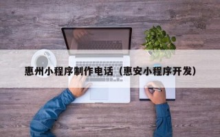 常德惠州小程序制作电话（惠安小程序开发）