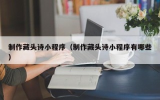 常德制作藏头诗小程序（制作藏头诗小程序有哪些）