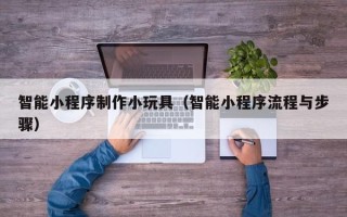 常德智能小程序制作小玩具（智能小程序流程与步骤）